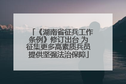 《湖南省征兵工作条例》修订出台 为征集更多高素质兵员提供坚强法治保障